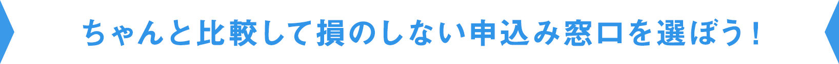 ちゃんと比較して損のしない申込み窓口を選ぼう！